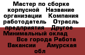 Мастер по сборке корпусной › Название организации ­ Компания-работодатель › Отрасль предприятия ­ Другое › Минимальный оклад ­ 25 000 - Все города Работа » Вакансии   . Амурская обл.